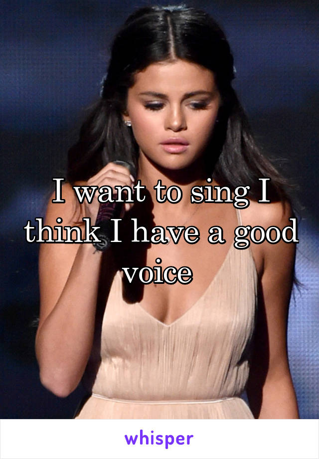 I want to sing I think I have a good voice 