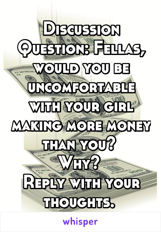 Discussion Question: Fellas, would you be uncomfortable with your girl making more money than you? 
Why? 
Reply with your thoughts. 