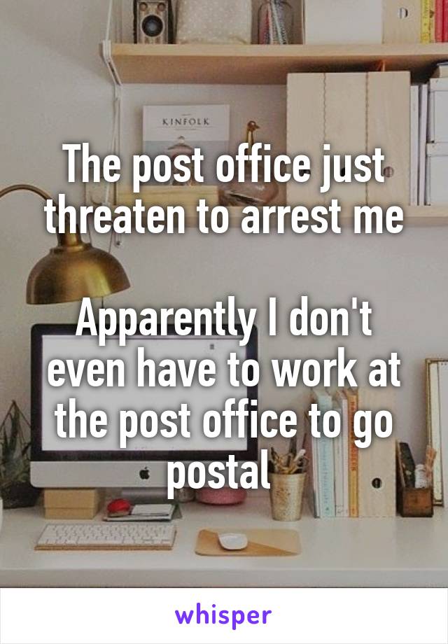 The post office just threaten to arrest me

Apparently I don't even have to work at the post office to go postal 