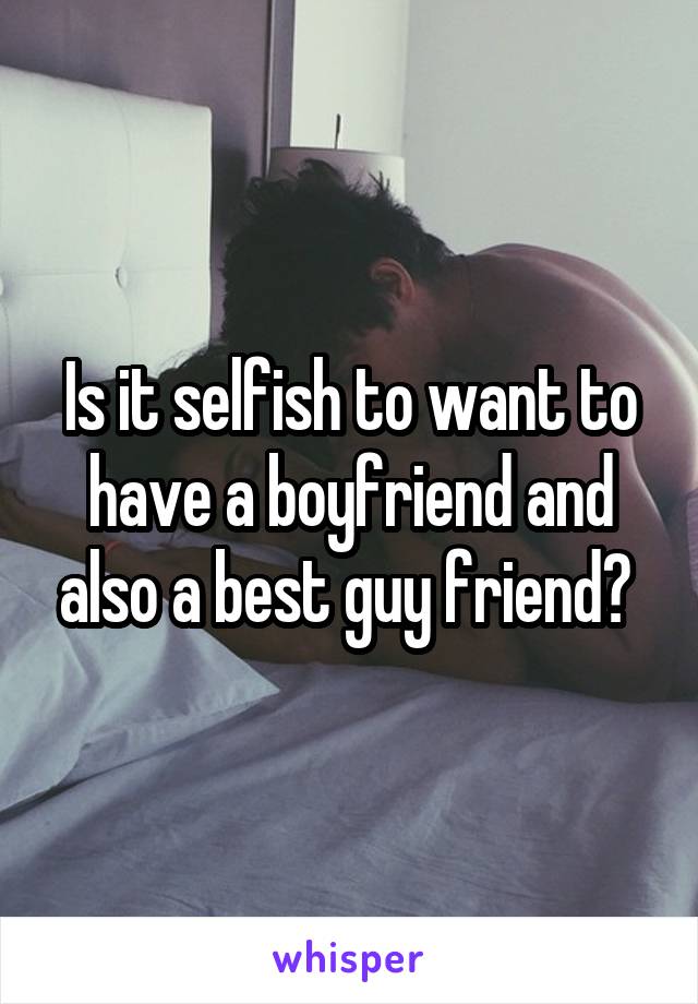 Is it selfish to want to have a boyfriend and also a best guy friend? 