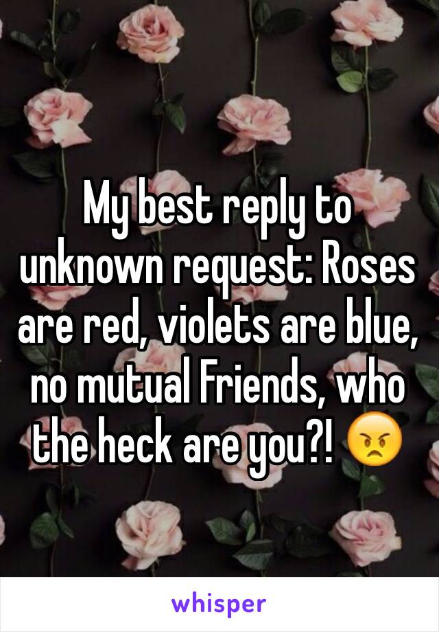 My best reply to unknown request: Roses are red, violets are blue, no mutual Friends, who the heck are you?! 😠