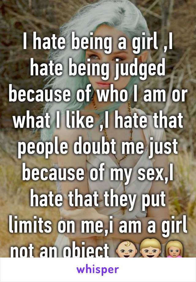 I hate being a girl ,I hate being judged because of who I am or what I like ,I hate that people doubt me just because of my sex,I hate that they put limits on me,i am a girl not an object 👶🏼👧🏼🙍🏼