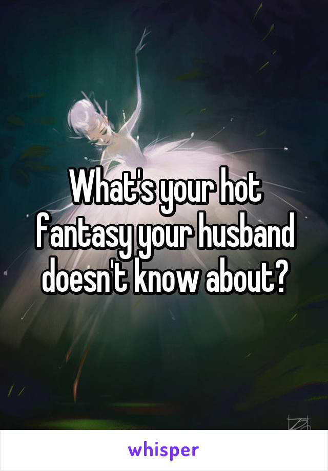 What's your hot fantasy your husband doesn't know about?