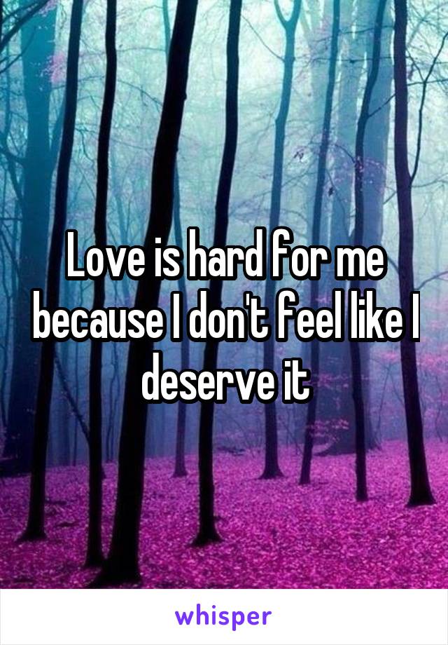 Love is hard for me because I don't feel like I deserve it