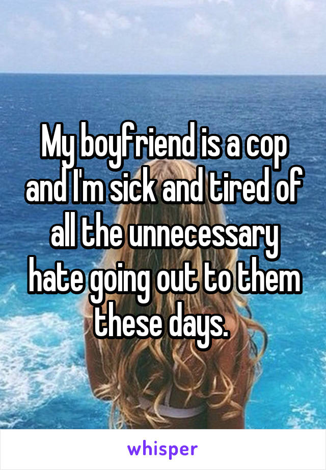 My boyfriend is a cop and I'm sick and tired of all the unnecessary hate going out to them these days. 