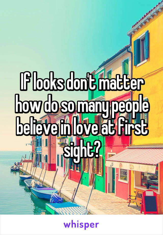 If looks don't matter how do so many people believe in love at first sight?