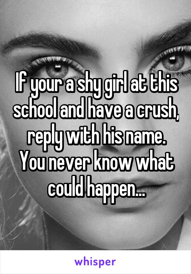 If your a shy girl at this school and have a crush, reply with his name. You never know what could happen...