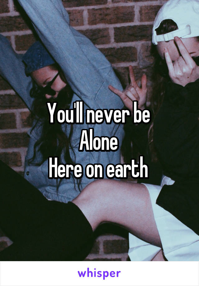 You'll never be 
Alone 
Here on earth 