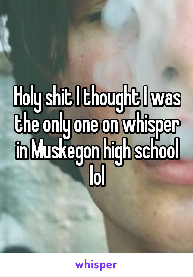 Holy shit I thought I was the only one on whisper in Muskegon high school lol