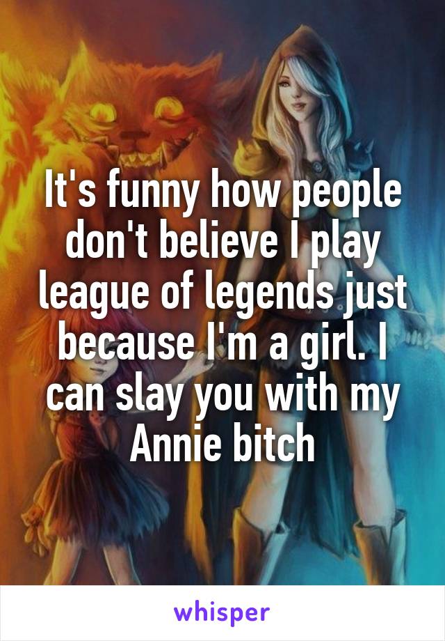 It's funny how people don't believe I play league of legends just because I'm a girl. I can slay you with my Annie bitch