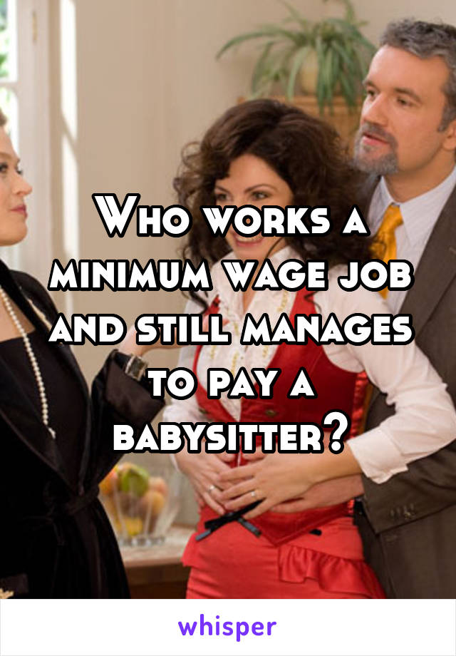 Who works a minimum wage job and still manages to pay a babysitter?