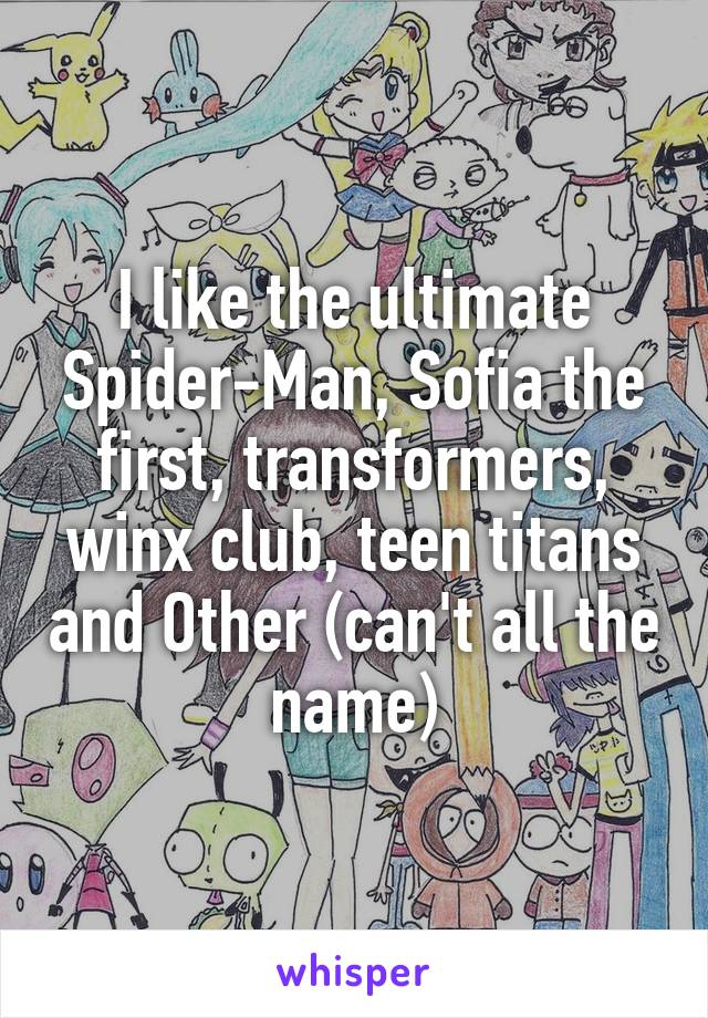 I like the ultimate Spider-Man, Sofia the first, transformers, winx club, teen titans and Other (can't all the name)