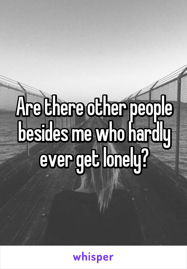 Are there other people besides me who hardly ever get lonely?