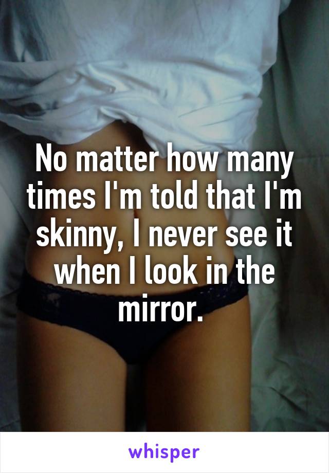 No matter how many times I'm told that I'm skinny, I never see it when I look in the mirror. 