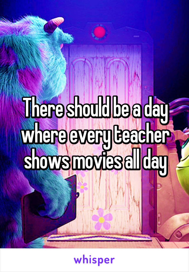 There should be a day where every teacher shows movies all day