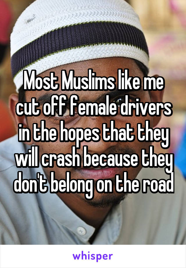 Most Muslims like me cut off female drivers in the hopes that they will crash because they don't belong on the road