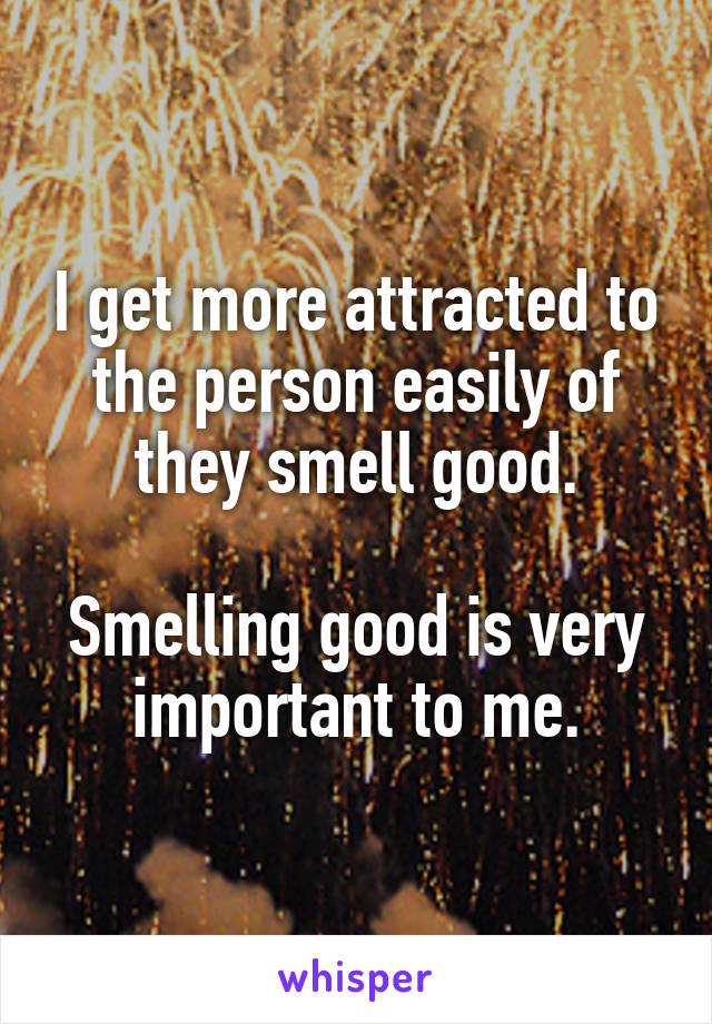 I get more attracted to the person easily of they smell good.

Smelling good is very important to me.