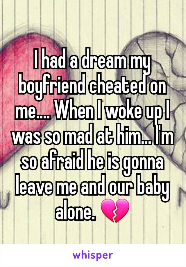 I had a dream my boyfriend cheated on me.... When I woke up I was so mad at him... I'm so afraid he is gonna leave me and our baby alone. 💔