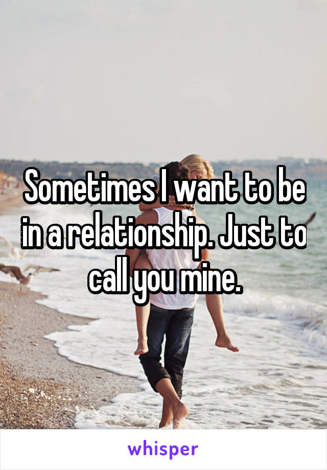 Sometimes I want to be in a relationship. Just to call you mine.