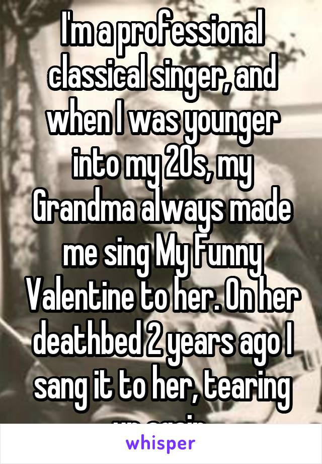 I'm a professional classical singer, and when I was younger into my 20s, my Grandma always made me sing My Funny Valentine to her. On her deathbed 2 years ago I sang it to her, tearing up again 