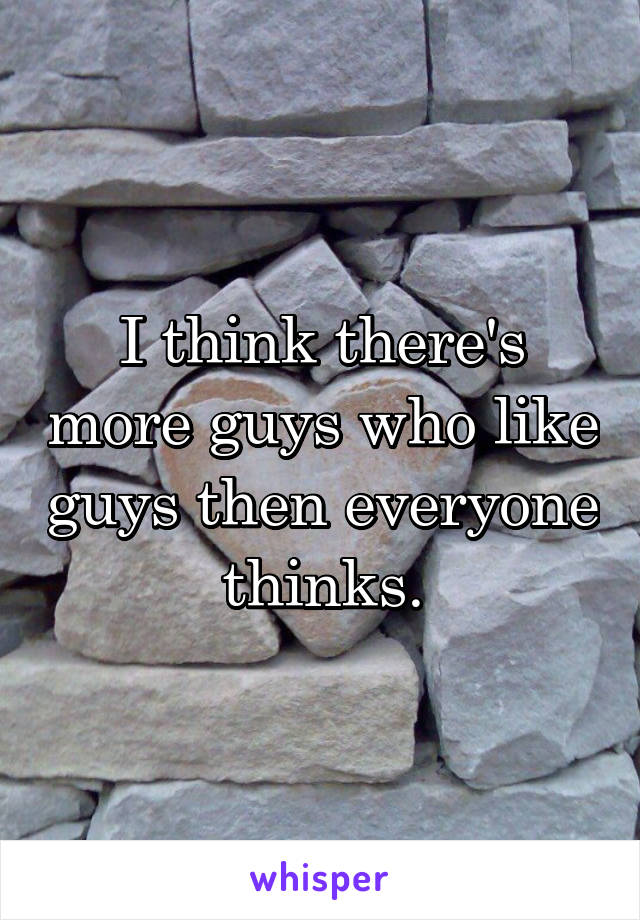 I think there's more guys who like guys then everyone thinks.