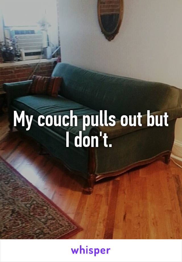 My couch pulls out but I don't. 