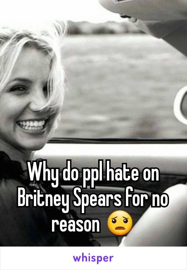 Why do ppl hate on Britney Spears for no reason 😦