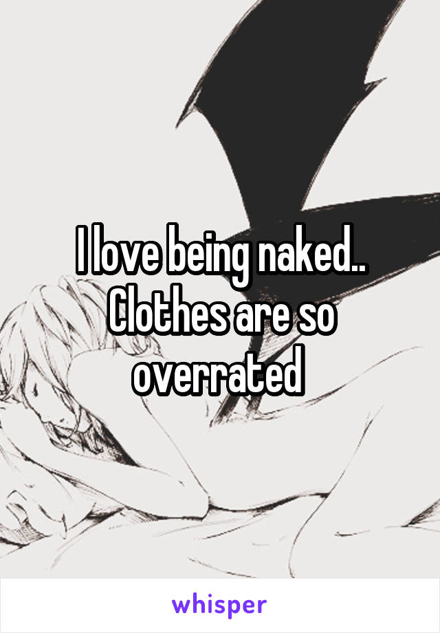 I love being naked.. Clothes are so overrated 