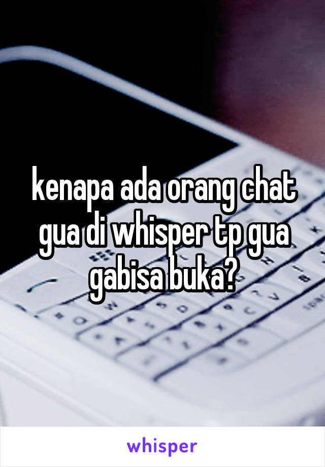 kenapa ada orang chat gua di whisper tp gua gabisa buka?