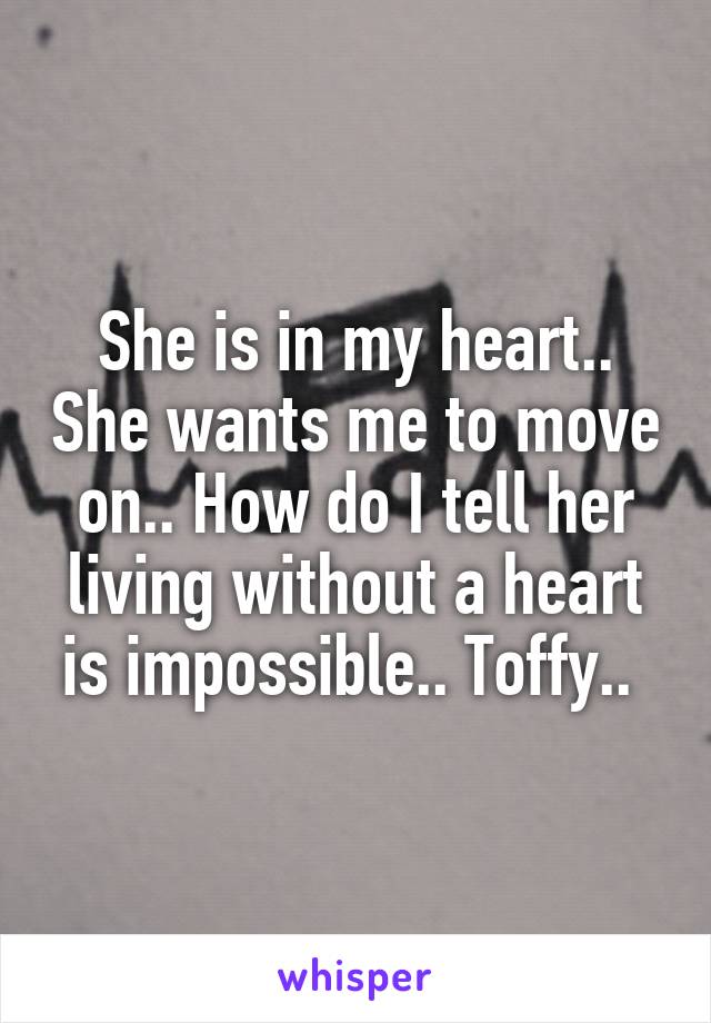 She is in my heart.. She wants me to move on.. How do I tell her living without a heart is impossible.. Toffy.. 