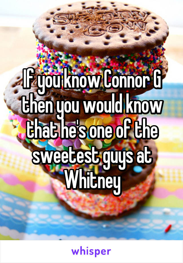 If you know Connor G then you would know that he's one of the sweetest guys at Whitney