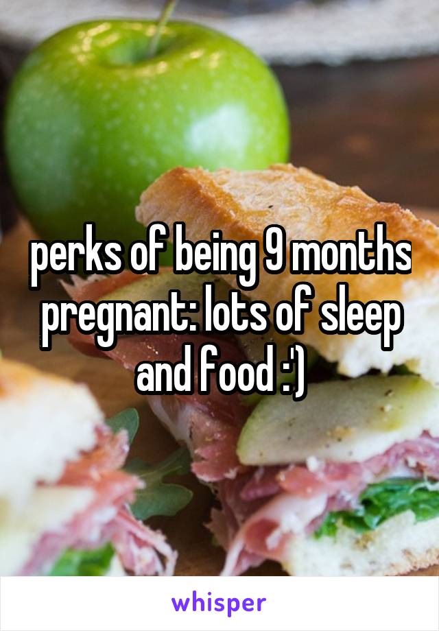 perks of being 9 months pregnant: lots of sleep and food :')