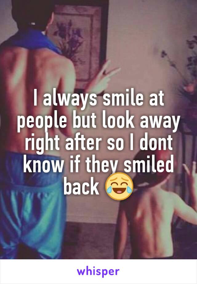 I always smile at people but look away right after so I dont know if they smiled back 😂