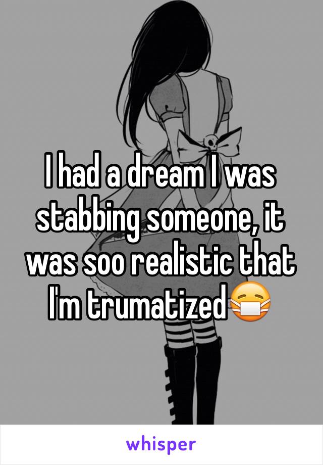 I had a dream I was stabbing someone, it was soo realistic that I'm trumatized😷