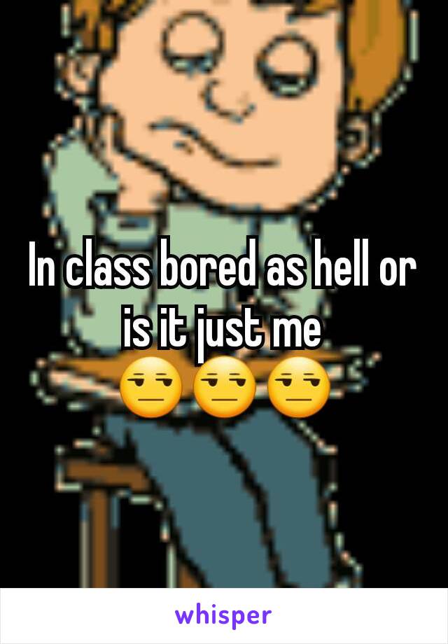 In class bored as hell or is it just me 😒😒😒