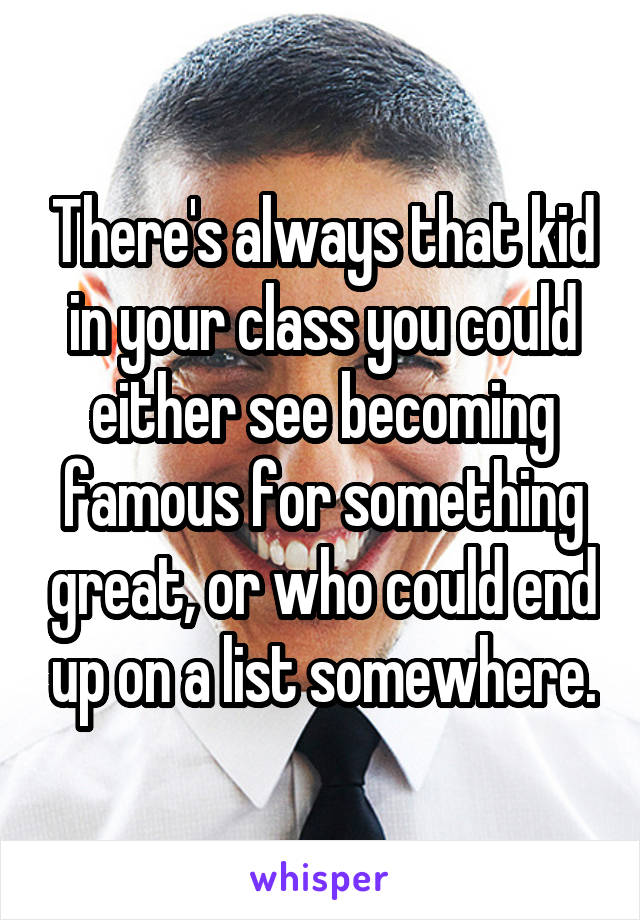 There's always that kid in your class you could either see becoming famous for something great, or who could end up on a list somewhere.