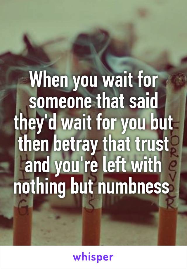 When you wait for someone that said they'd wait for you but then betray that trust and you're left with nothing but numbness 