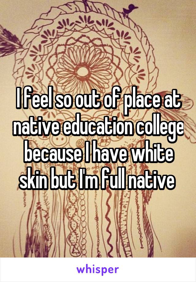 I feel so out of place at native education college because I have white skin but I'm full native 