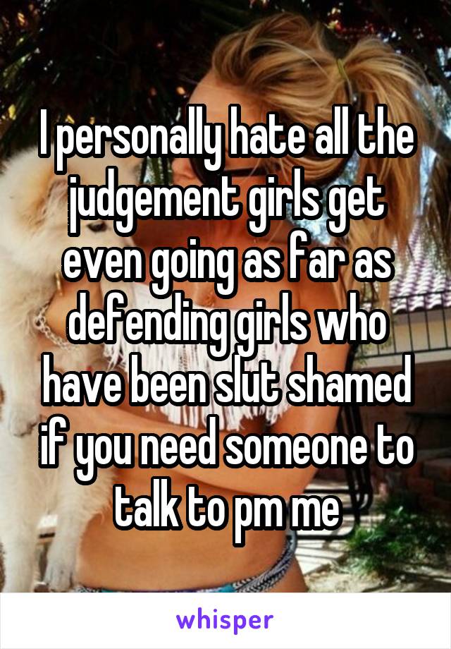 I personally hate all the judgement girls get even going as far as defending girls who have been slut shamed if you need someone to talk to pm me