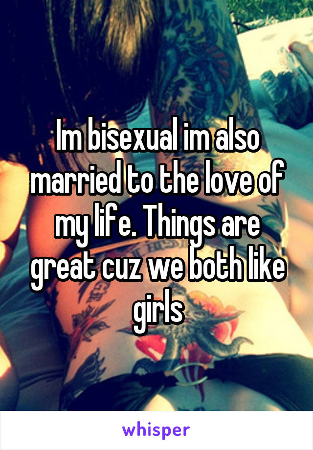 Im bisexual im also married to the love of my life. Things are great cuz we both like girls