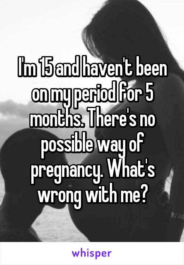 I'm 15 and haven't been on my period for 5 months. There's no possible way of pregnancy. What's wrong with me?