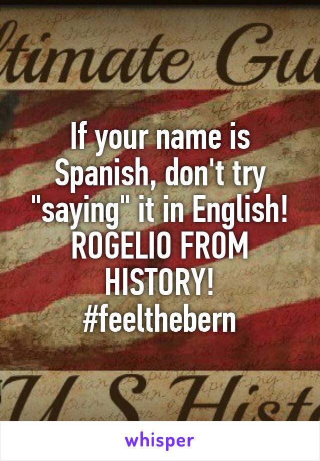 If your name is Spanish, don't try "saying" it in English! ROGELIO FROM HISTORY!
#feelthebern