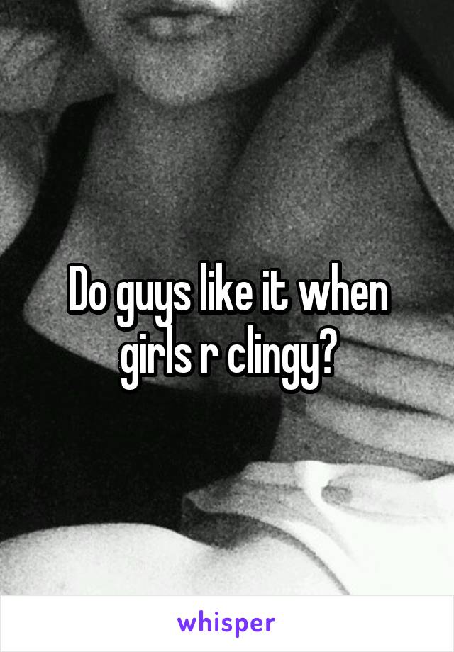 Do guys like it when girls r clingy?