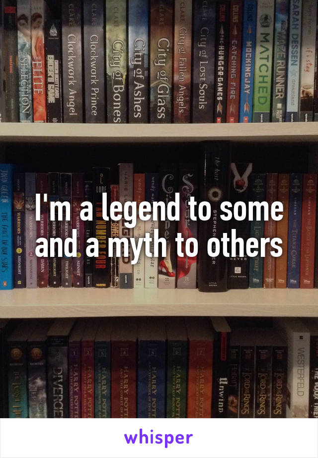 I'm a legend to some and a myth to others