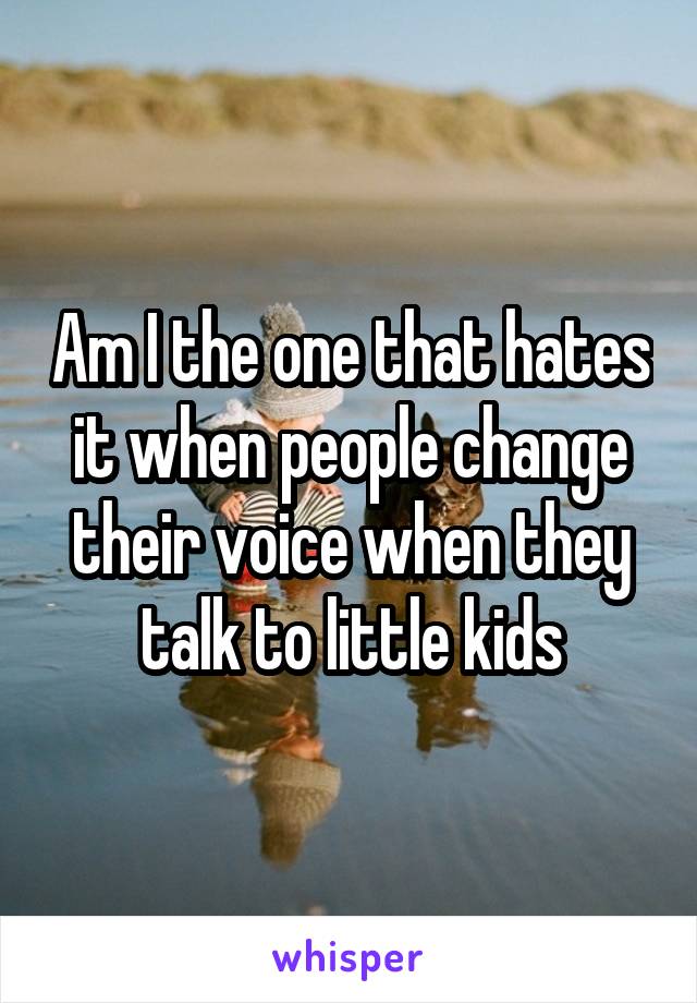 Am I the one that hates it when people change their voice when they talk to little kids