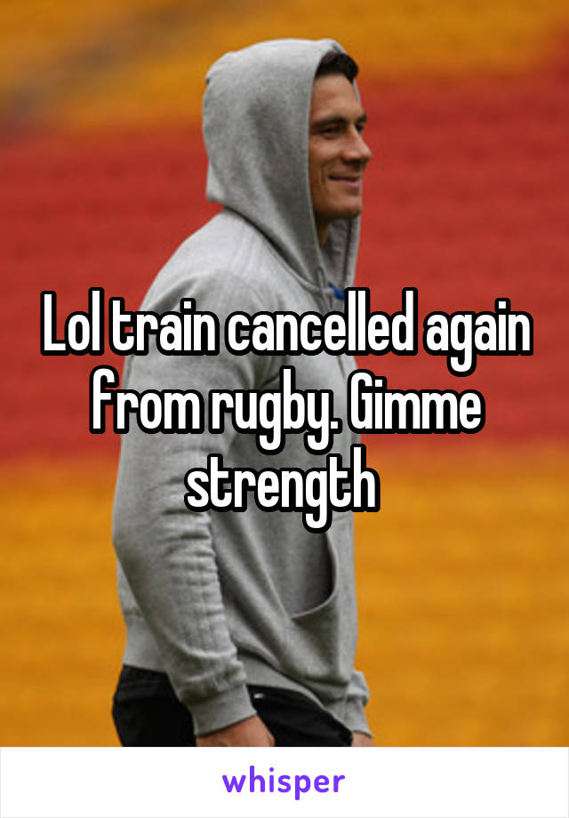 Lol train cancelled again from rugby. Gimme strength 