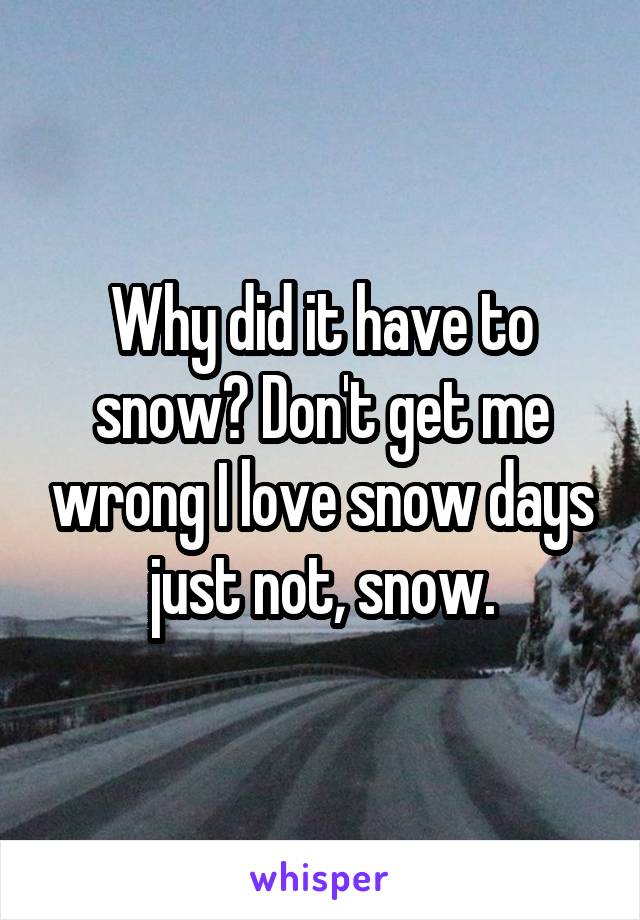 Why did it have to snow? Don't get me wrong I love snow days just not, snow.