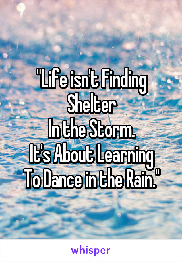 "Life isn't Finding Shelter
In the Storm.
It's About Learning
To Dance in the Rain."