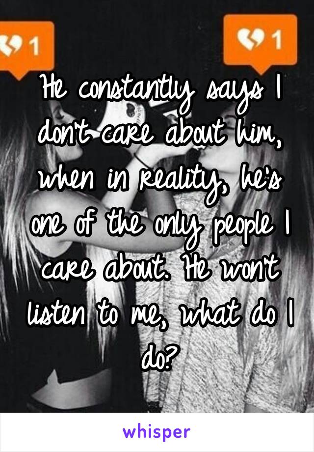 He constantly says I don't care about him, when in reality, he's one of the only people I care about. He won't listen to me, what do I do?