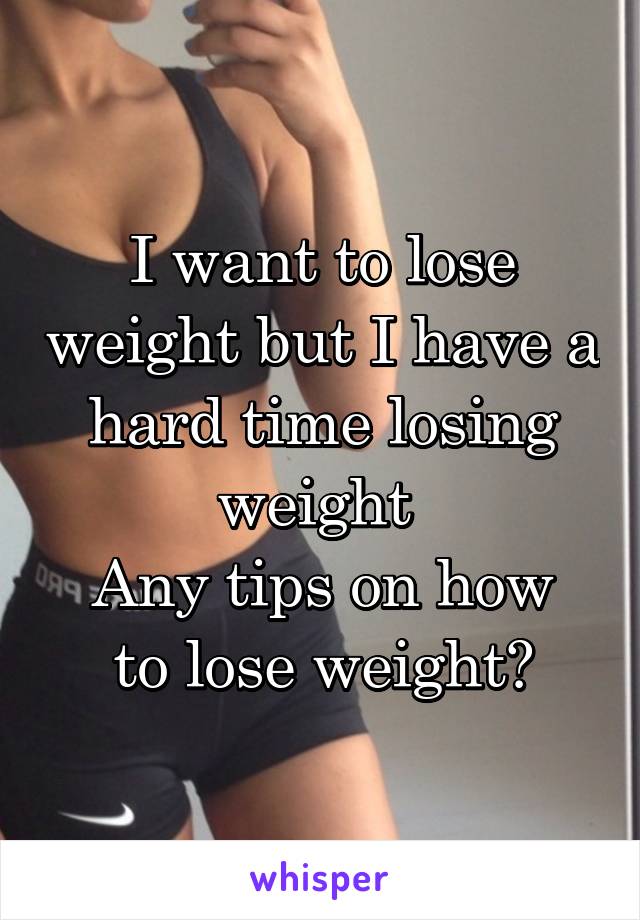 I want to lose weight but I have a hard time losing weight 
Any tips on how to lose weight?